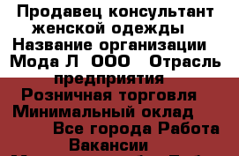 Продавец-консультант женской одежды › Название организации ­ Мода-Л, ООО › Отрасль предприятия ­ Розничная торговля › Минимальный оклад ­ 35 000 - Все города Работа » Вакансии   . Московская обл.,Лобня г.